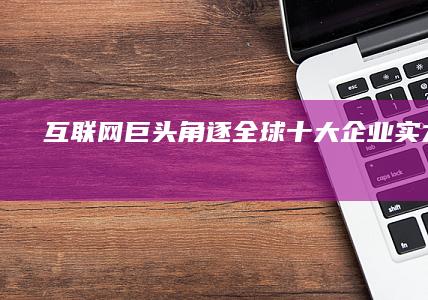 互联网巨头角逐：全球十大企业实力盘点